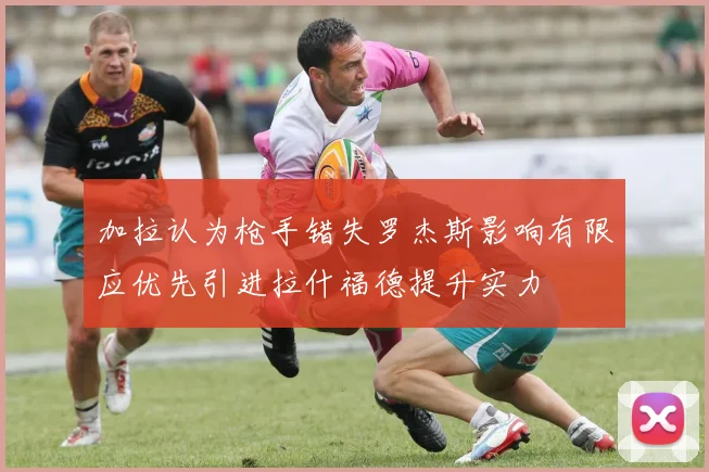 加拉认为枪手错失罗杰斯影响有限应优先引进拉什福德提升实力