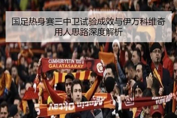 国足热身赛三中卫试验成效与伊万科维奇用人思路深度解析
